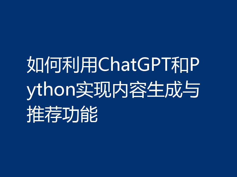 如何利用ChatGPT和Python实现内容生成与推荐功能