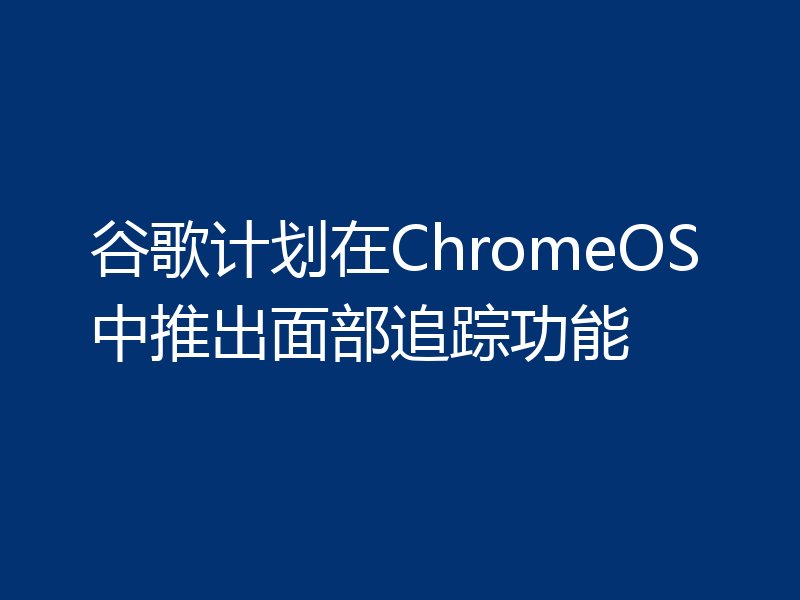 谷歌计划在ChromeOS中推出面部追踪功能