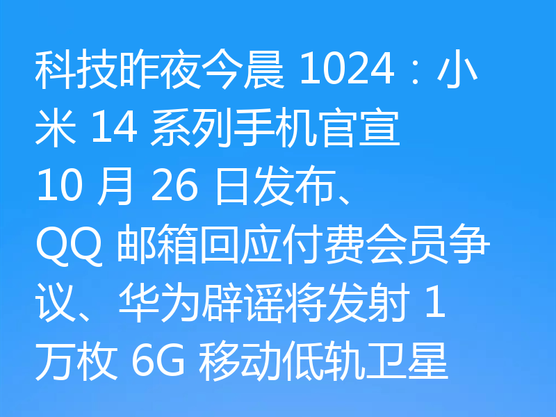 科技昨夜今晨 1024：小米 14 系列手机官宣 10 月 26 日发布、QQ 邮箱回应付费会员争议、华为辟谣将发射 1 万枚 6G 移动低轨卫星