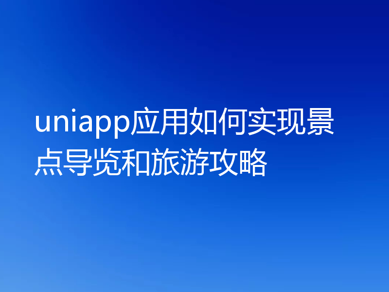 uniapp应用如何实现景点导览和旅游攻略
