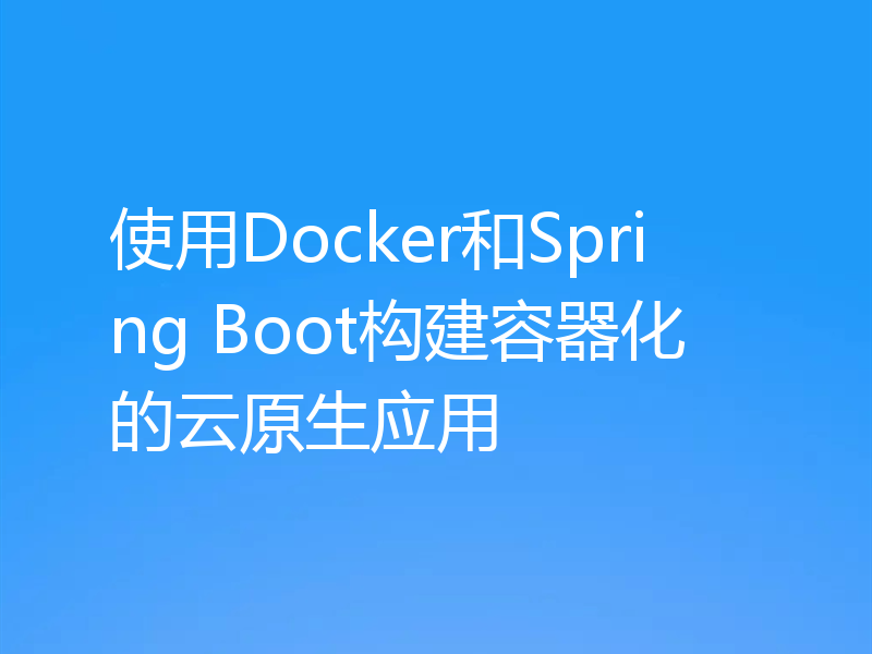 使用Docker和Spring Boot构建容器化的云原生应用