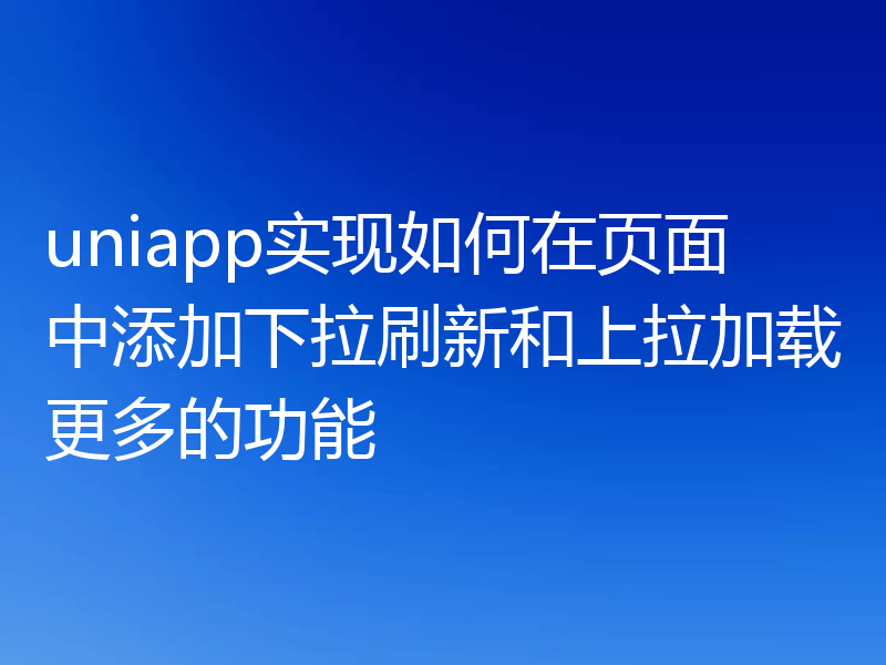 uniapp实现如何在页面中添加下拉刷新和上拉加载更多的功能