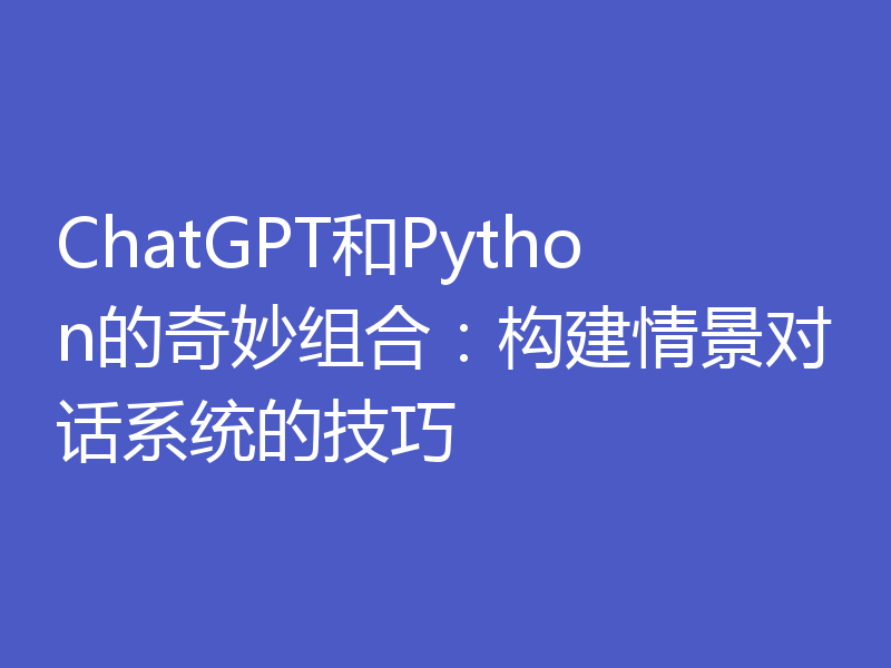 ChatGPT和Python的奇妙组合：构建情景对话系统的技巧