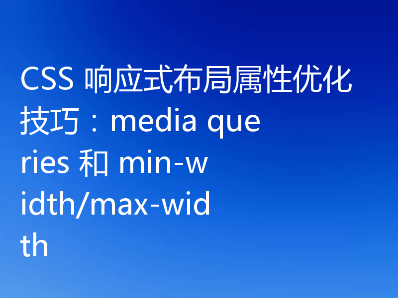 CSS 响应式布局属性优化技巧：media queries 和 min-width/max-width