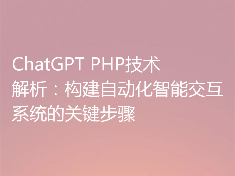 ChatGPT PHP技术解析：构建自动化智能交互系统的关键步骤