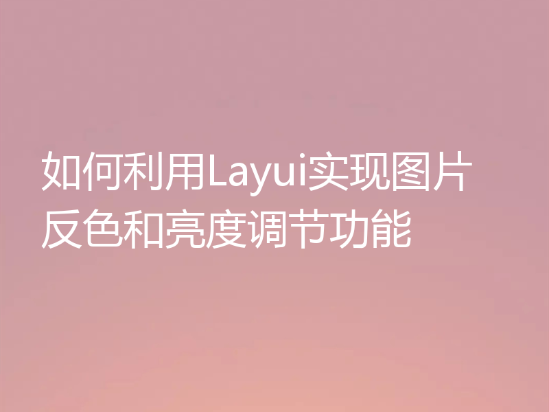 如何利用Layui实现图片反色和亮度调节功能