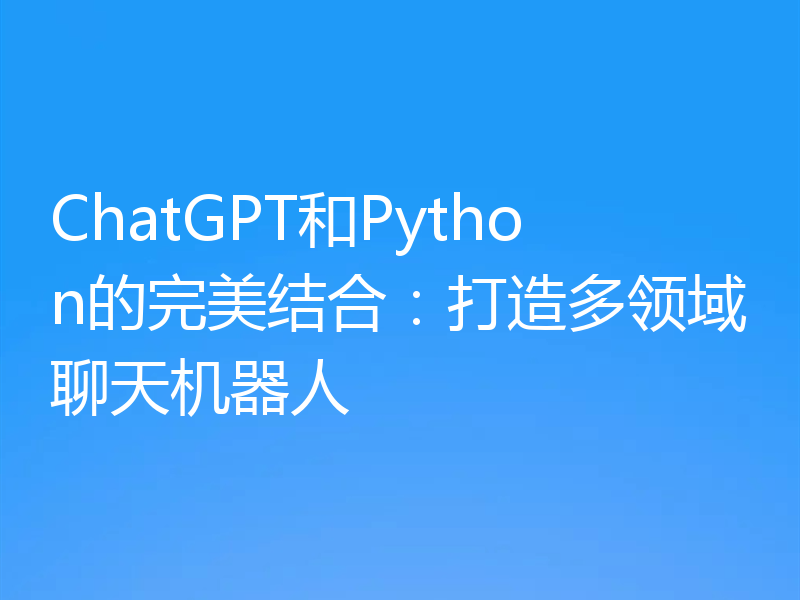 ChatGPT和Python的完美结合：打造多领域聊天机器人