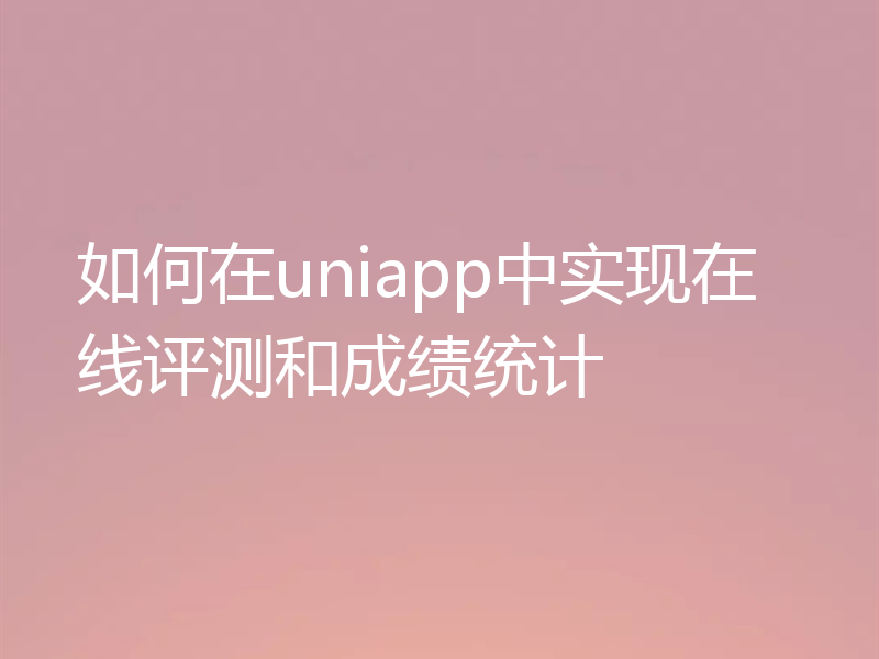 如何在uniapp中实现在线评测和成绩统计
