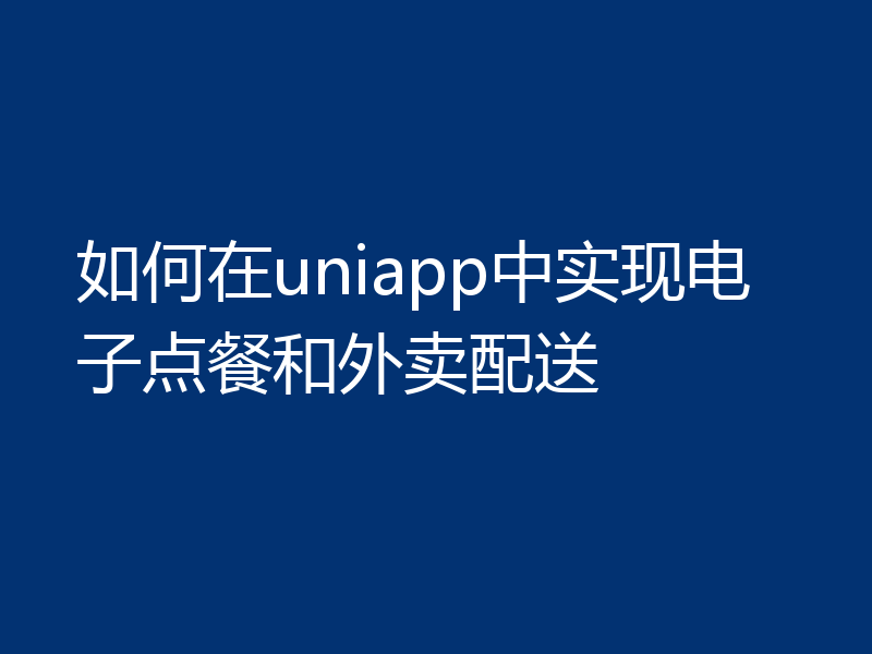 如何在uniapp中实现电子点餐和外卖配送