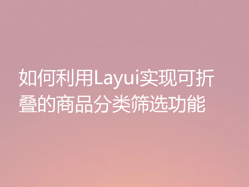 如何利用Layui实现可折叠的商品分类筛选功能