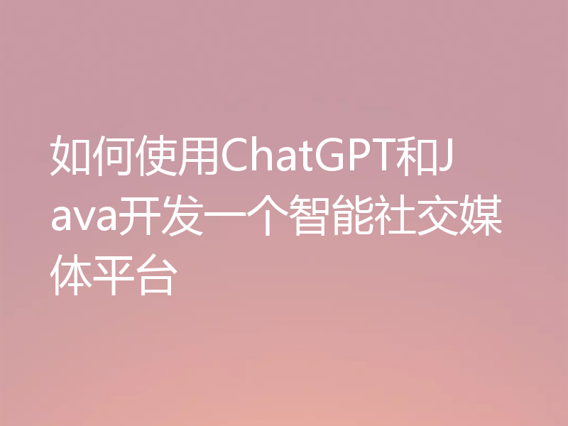 如何使用ChatGPT和Java开发一个智能社交媒体平台