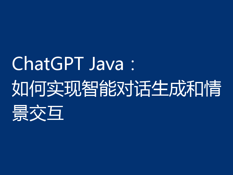 ChatGPT Java：如何实现智能对话生成和情景交互