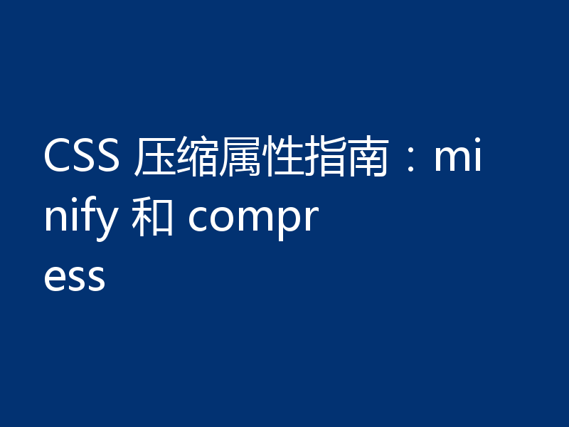 CSS 压缩属性指南：minify 和 compress