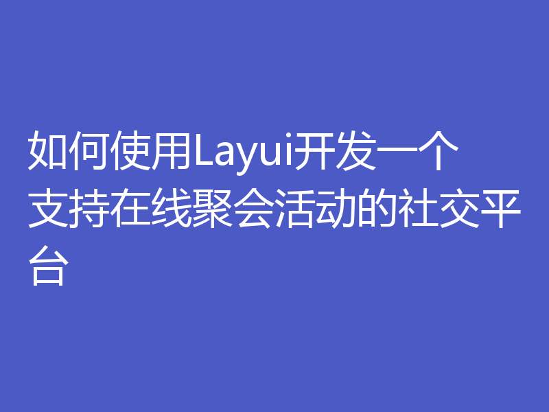 如何使用Layui开发一个支持在线聚会活动的社交平台