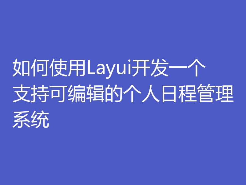 如何使用Layui开发一个支持可编辑的个人日程管理系统