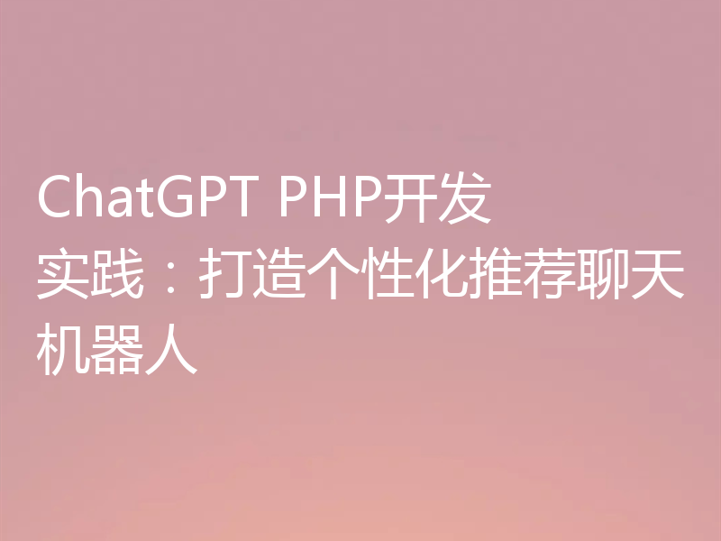 ChatGPT PHP开发实践：打造个性化推荐聊天机器人