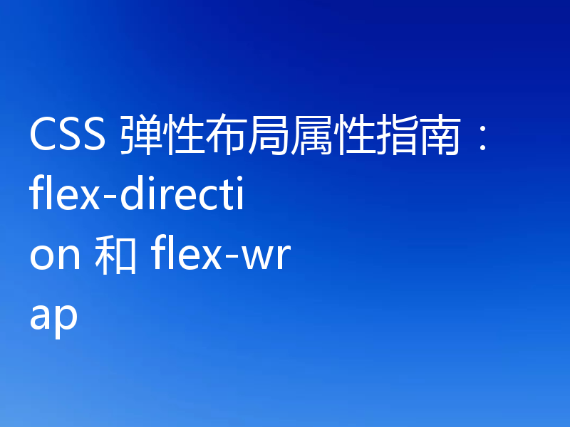 CSS 弹性布局属性指南：flex-direction 和 flex-wrap