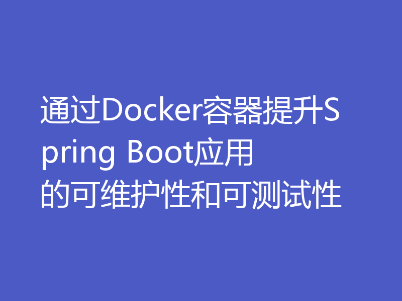 通过Docker容器提升Spring Boot应用的可维护性和可测试性