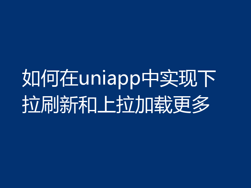 如何在uniapp中实现下拉刷新和上拉加载更多