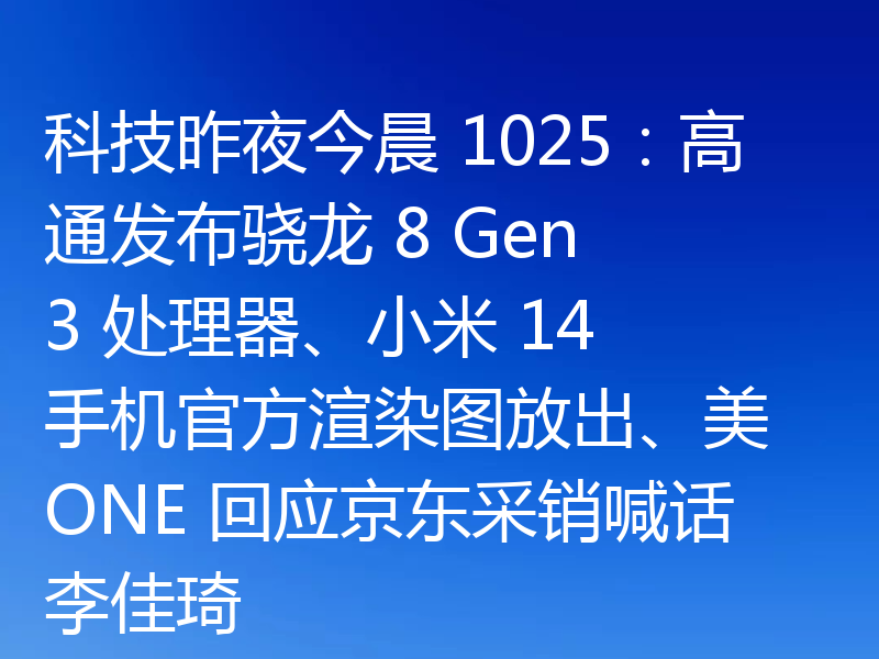 科技昨夜今晨 1025：高通发布骁龙 8 Gen 3 处理器、小米 14 手机官方渲染图放出、美 ONE 回应京东采销喊话李佳琦