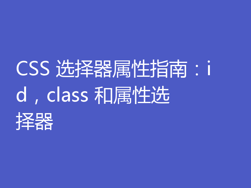 CSS 选择器属性指南：id，class 和属性选择器