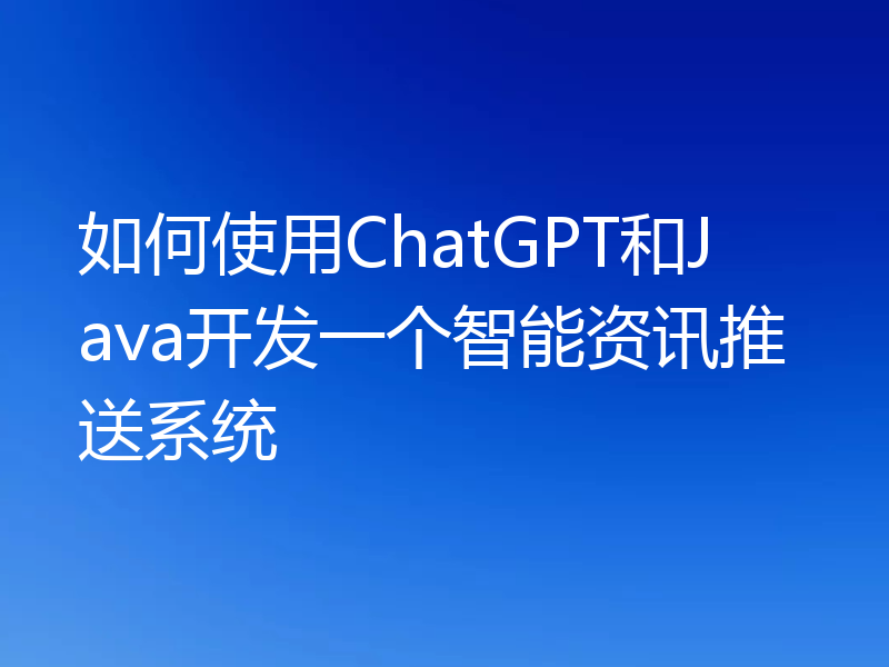 如何使用ChatGPT和Java开发一个智能资讯推送系统