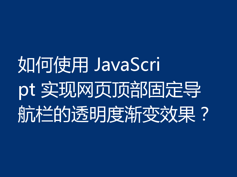 如何使用 JavaScript 实现网页顶部固定导航栏的透明度渐变效果？