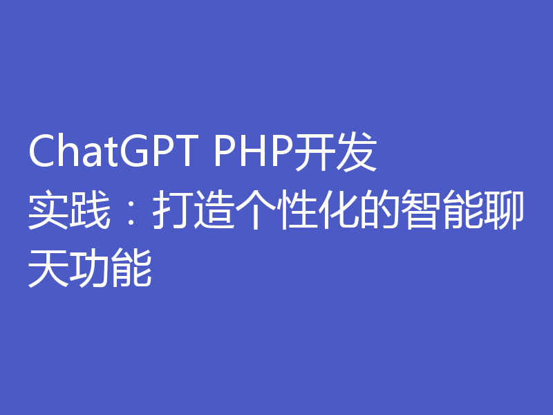 ChatGPT PHP开发实践：打造个性化的智能聊天功能