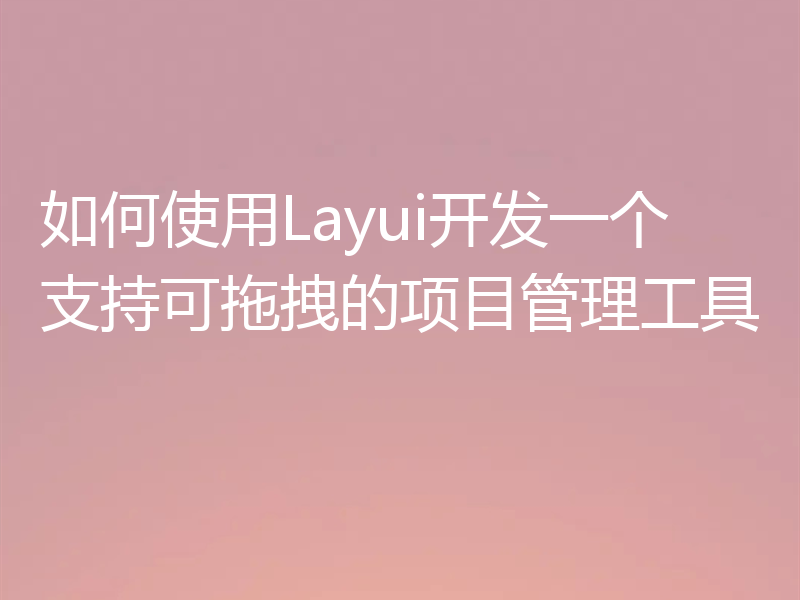 如何使用Layui开发一个支持可拖拽的项目管理工具