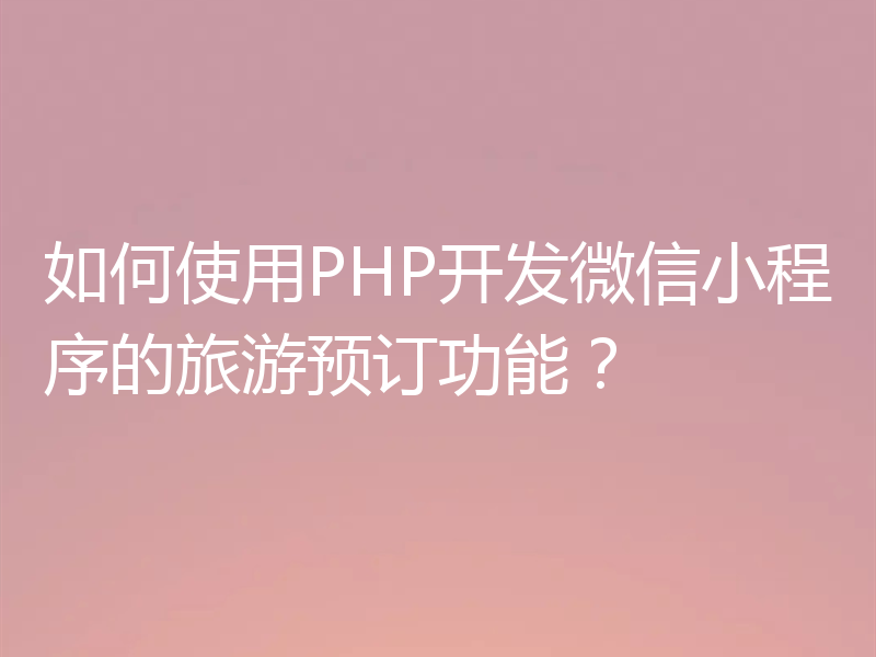 如何使用PHP开发微信小程序的旅游预订功能？