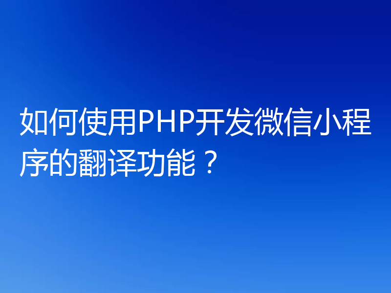 如何使用PHP开发微信小程序的翻译功能？