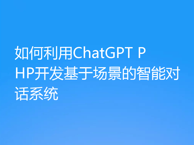 如何利用ChatGPT PHP开发基于场景的智能对话系统