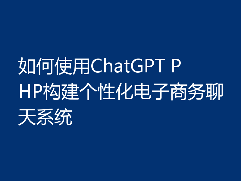 如何使用ChatGPT PHP构建个性化电子商务聊天系统