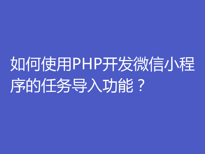 如何使用PHP开发微信小程序的任务导入功能？
