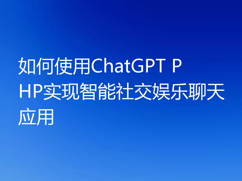如何使用ChatGPT PHP实现智能社交娱乐聊天应用