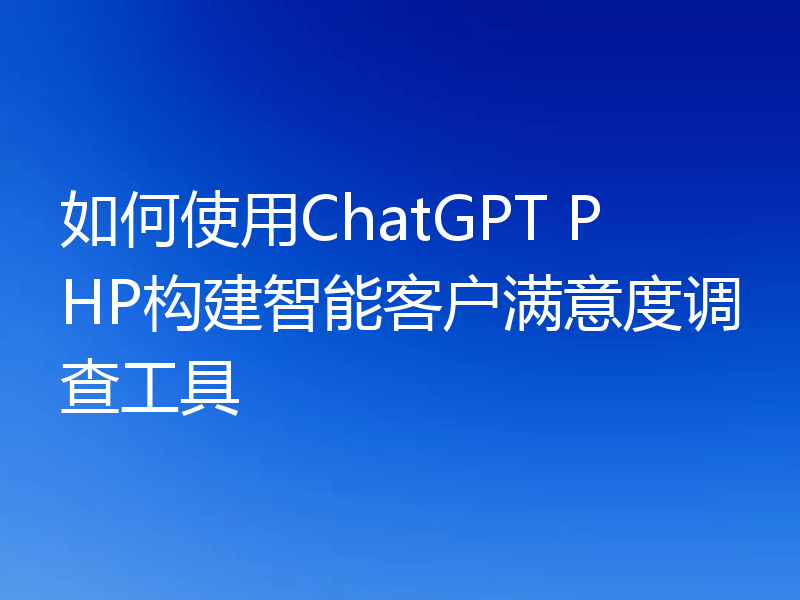 如何使用ChatGPT PHP构建智能客户满意度调查工具