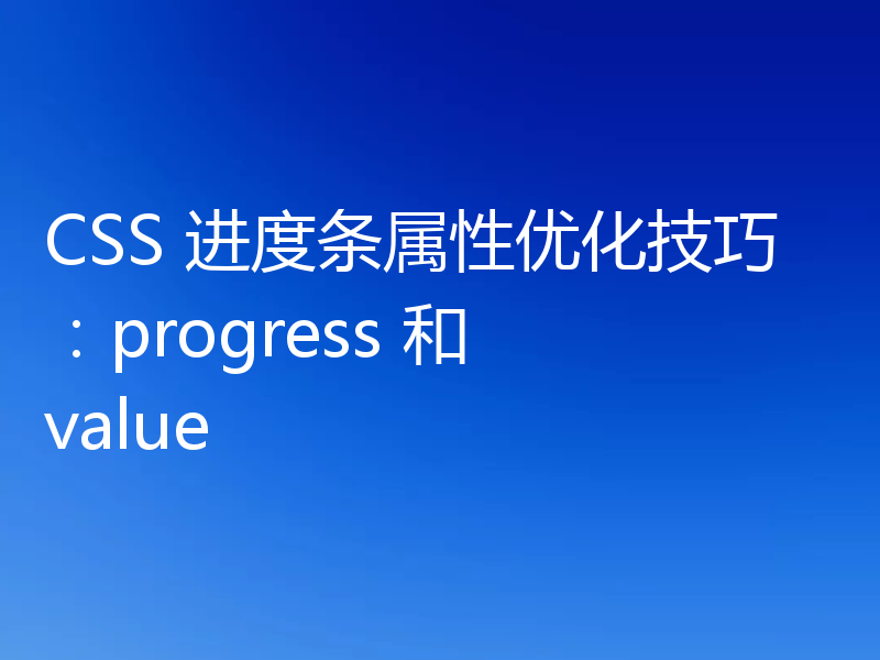 CSS 进度条属性优化技巧：progress 和 value