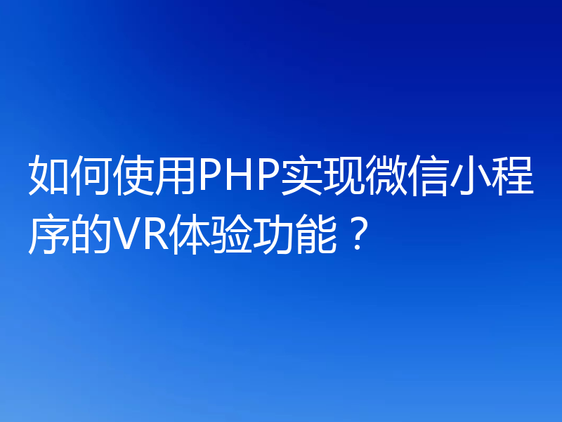 如何使用PHP实现微信小程序的VR体验功能？