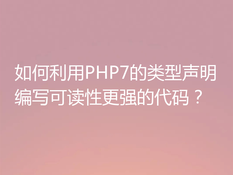 如何利用PHP7的类型声明编写可读性更强的代码？