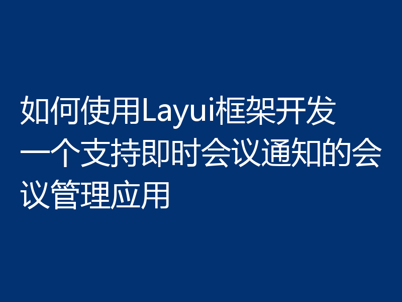 如何使用Layui框架开发一个支持即时会议通知的会议管理应用
