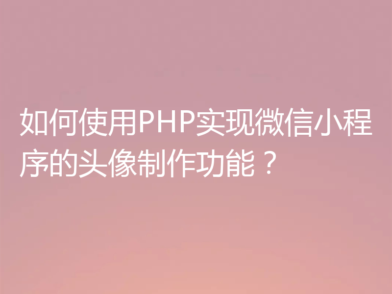 如何使用PHP实现微信小程序的头像制作功能？