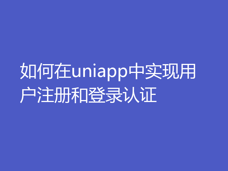 如何在uniapp中实现用户注册和登录认证