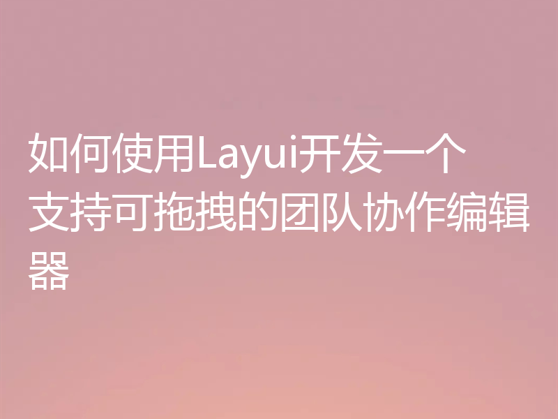 如何使用Layui开发一个支持可拖拽的团队协作编辑器