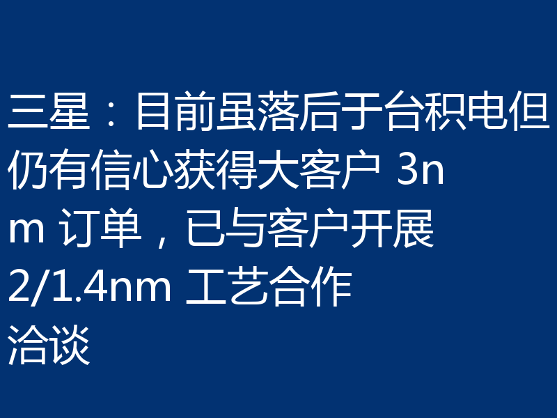 三星：目前虽落后于台积电但仍有信心获得大客户 3nm 订单，已与客户开展 2/1.4nm 工艺合作洽谈