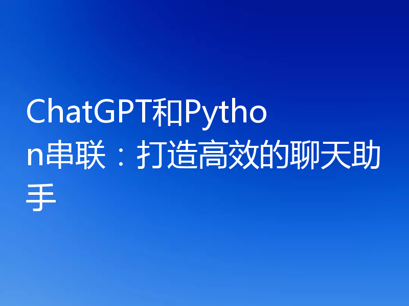 ChatGPT和Python串联：打造高效的聊天助手