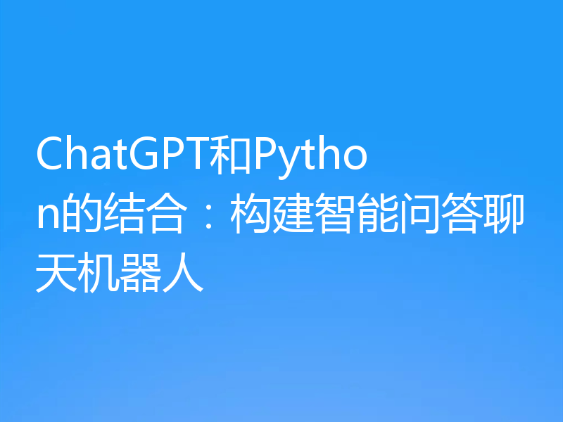 ChatGPT和Python的结合：构建智能问答聊天机器人
