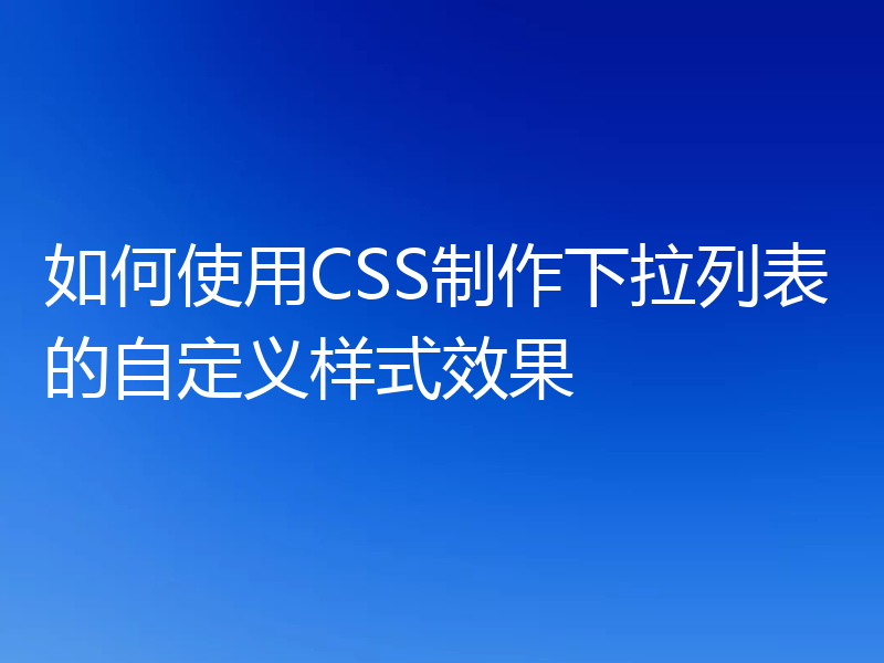 如何使用CSS制作下拉列表的自定义样式效果