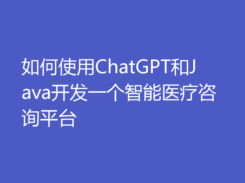 如何使用ChatGPT和Java开发一个智能医疗咨询平台