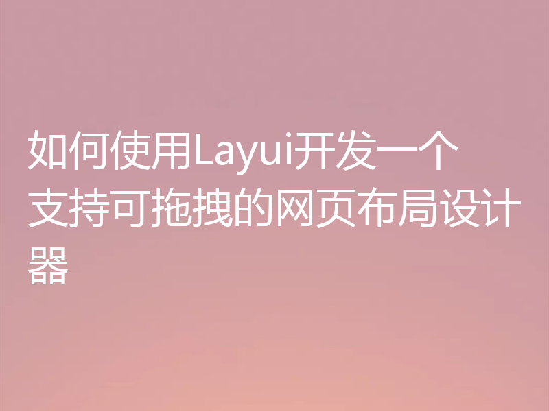 如何使用Layui开发一个支持可拖拽的网页布局设计器