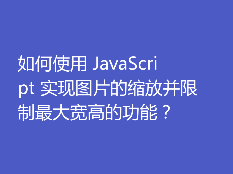 如何使用 JavaScript 实现图片的缩放并限制最大宽高的功能？